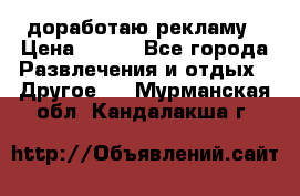доработаю рекламу › Цена ­ --- - Все города Развлечения и отдых » Другое   . Мурманская обл.,Кандалакша г.